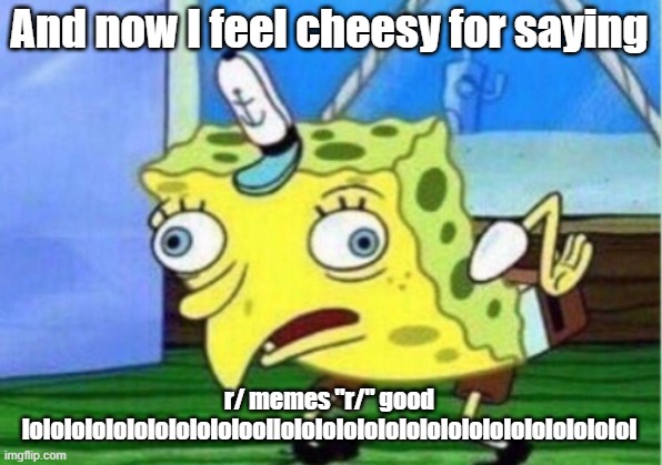 And now I feel cheesy for saying r/ memes "r/" good lololololololololololoollololololololololololololololololol | image tagged in memes,mocking spongebob | made w/ Imgflip meme maker