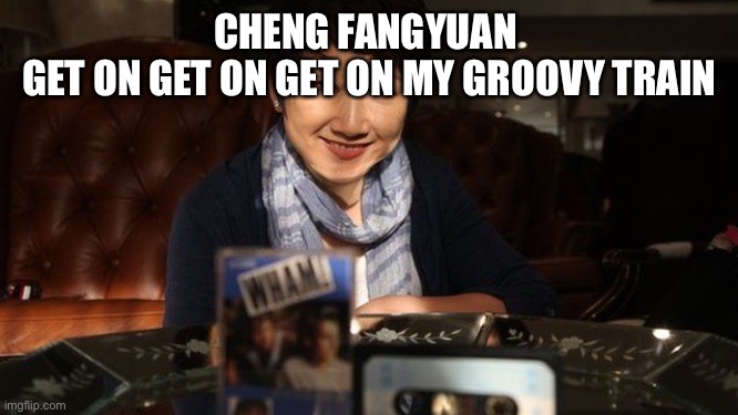 Cheng Fangyuan | CHENG FANGYUAN 
GET ON GET ON GET ON MY GROOVY TRAIN | image tagged in cheng fangyuan | made w/ Imgflip meme maker