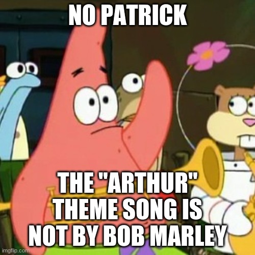 That's like saying that the theme song to "Scooby-Doo, Where Are You!" is by The Monkees. | NO PATRICK; THE "ARTHUR" THEME SONG IS NOT BY BOB MARLEY | image tagged in memes,no patrick,arthur,theme song,pbs,pbs kids | made w/ Imgflip meme maker
