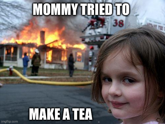 Disaster Girl | MOMMY TRIED TO; MAKE A TEA | image tagged in memes,disaster girl | made w/ Imgflip meme maker