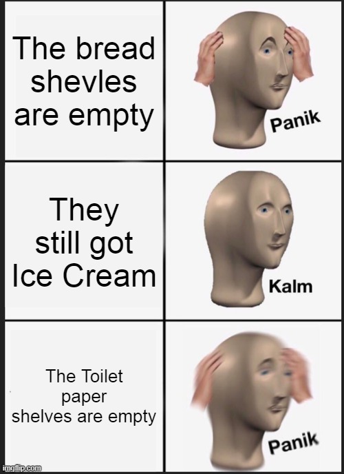 Panik Kalm Panik Meme | The bread shevles are empty; They still got Ice Cream; The Toilet paper shelves are empty | image tagged in memes,panik kalm panik | made w/ Imgflip meme maker