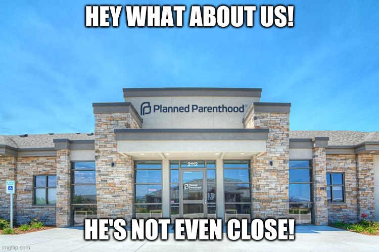 Planned Parenthood | HEY WHAT ABOUT US! HE'S NOT EVEN CLOSE! | image tagged in planned parenthood | made w/ Imgflip meme maker