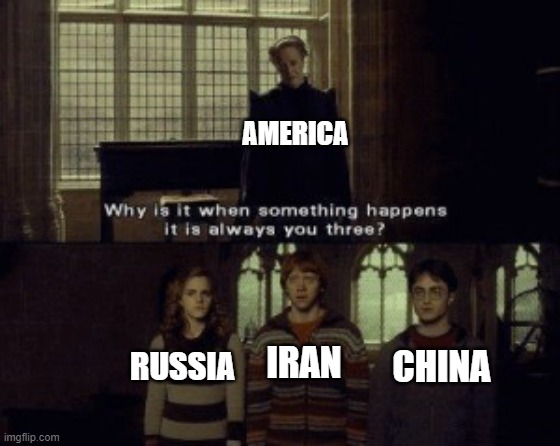 Why is it when something happens it is always you three? | AMERICA; RUSSIA; IRAN; CHINA | image tagged in why is it when something happens it is always you three | made w/ Imgflip meme maker
