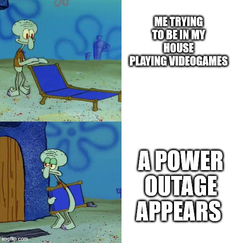 Squidward chair | ME TRYING TO BE IN MY HOUSE PLAYING VIDEOGAMES; A POWER OUTAGE APPEARS | image tagged in squidward chair | made w/ Imgflip meme maker