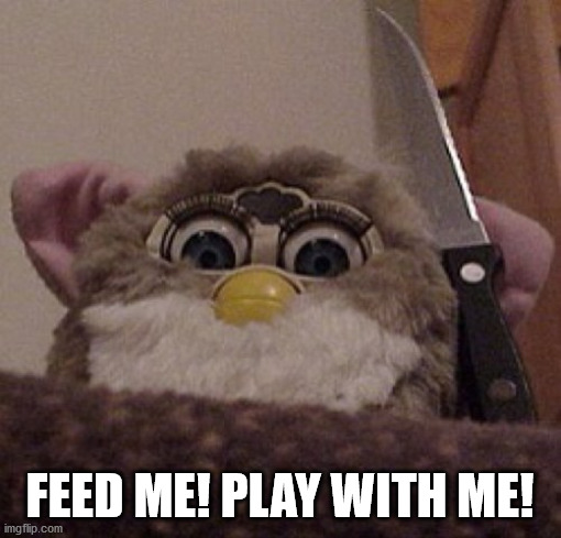 Creepy Furby | FEED ME! PLAY WITH ME! | image tagged in creepy furby | made w/ Imgflip meme maker