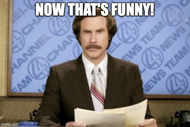 Ron Burgundy | NOW THAT'S FUNNY! | image tagged in memes,ron burgundy | made w/ Imgflip meme maker