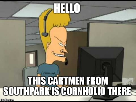 Beavis call centre | HELLO; THIS CARTMEN FROM SOUTHPARK IS CORNHOLIO THERE | image tagged in beavis call centre | made w/ Imgflip meme maker