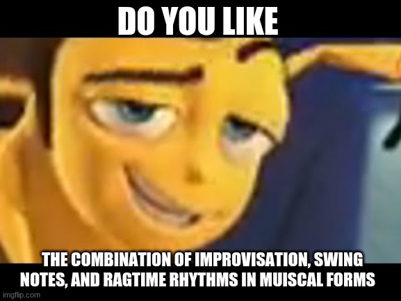 DO YOU LIKE JAZZ?  | DO YOU LIKE; THE COMBINATION OF IMPROVISATION, SWING NOTES, AND RAGTIME RHYTHMS IN MUISCAL FORMS | image tagged in do you like jazz | made w/ Imgflip meme maker