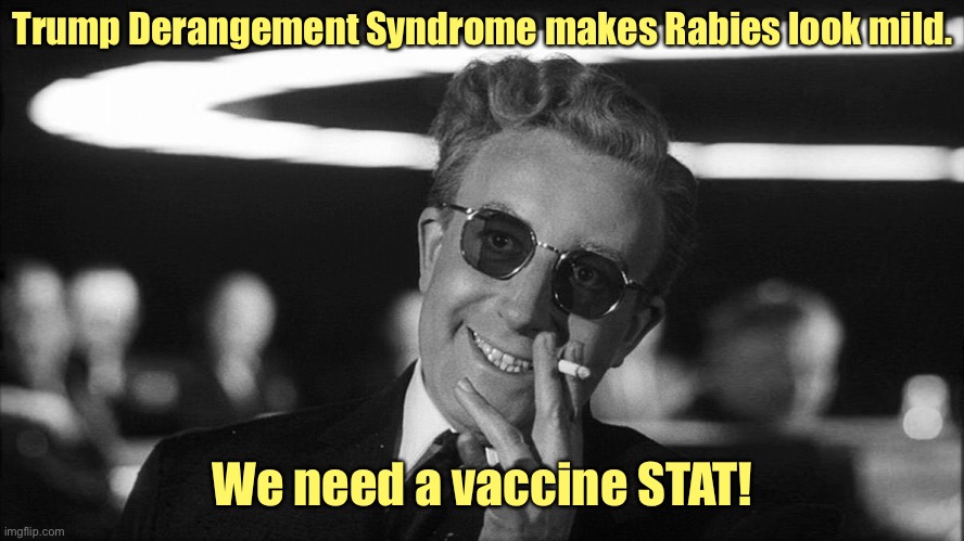Flatten the curve! | Trump Derangement Syndrome makes Rabies look mild. We need a vaccine STAT! | image tagged in doctor strangelove says,tds,trump derangement syndrome,rabies,vaccine,stat | made w/ Imgflip meme maker