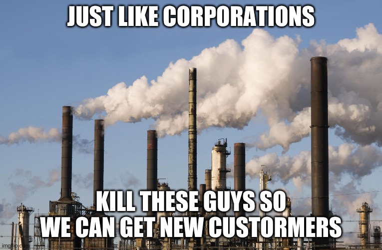 factory | JUST LIKE CORPORATIONS KILL THESE GUYS SO WE CAN GET NEW CUSTORMERS | image tagged in factory | made w/ Imgflip meme maker