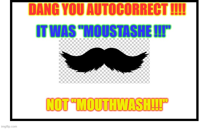 PC's gone wild ! | DANG YOU AUTOCORRECT !!!! IT WAS "MOUSTASHE !!!"; NOT "MOUTHWASH!!!" | image tagged in auto incorrect,humor,fun | made w/ Imgflip meme maker