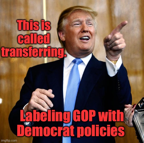 Donal Trump Birthday | This is called transferring. Labeling GOP with Democrat policies | image tagged in donal trump birthday | made w/ Imgflip meme maker