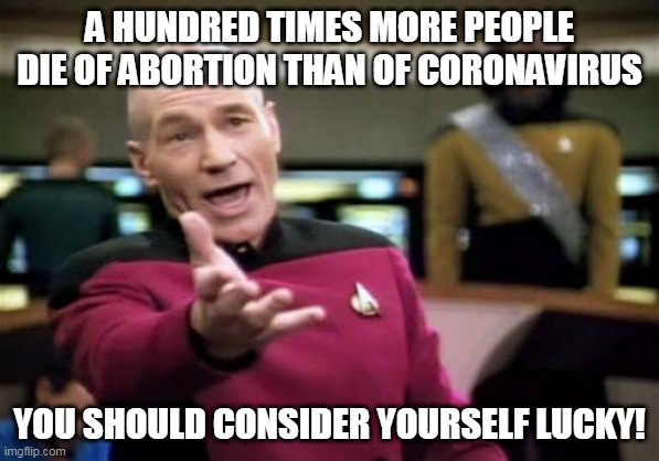 Picard Wtf | A HUNDRED TIMES MORE PEOPLE DIE OF ABORTION THAN OF CORONAVIRUS; YOU SHOULD CONSIDER YOURSELF LUCKY! | image tagged in memes,picard wtf | made w/ Imgflip meme maker