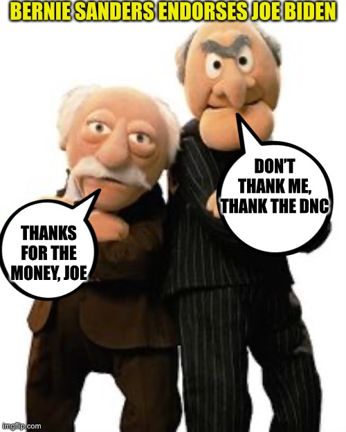 I don’t think sleepy joe is even still alive anymore | BERNIE SANDERS ENDORSES JOE BIDEN; DON’T THANK ME, THANK THE DNC; THANKS FOR THE MONEY, JOE | image tagged in joe biden,bernie sanders,election 2020,dnc,democrats | made w/ Imgflip meme maker