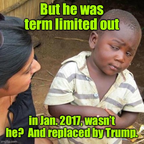 Third World Skeptical Kid Meme | But he was term limited out in Jan. 2017, wasn’t he?  And replaced by Trump. | image tagged in memes,third world skeptical kid | made w/ Imgflip meme maker