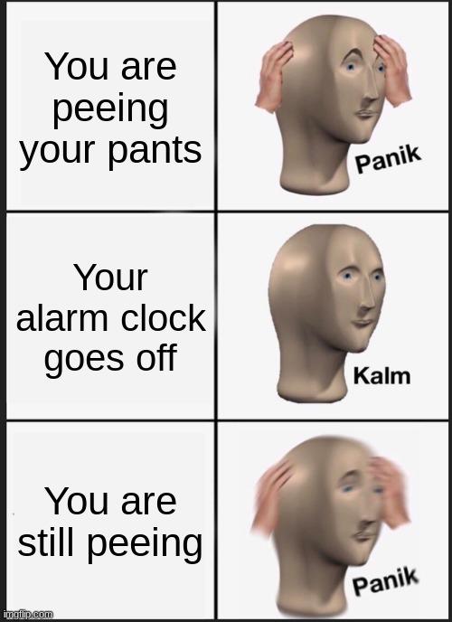 Panik Kalm Panik | You are peeing your pants; Your alarm clock goes off; You are still peeing | image tagged in memes,panik kalm panik | made w/ Imgflip meme maker