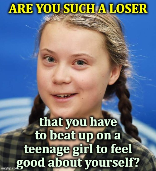 So what if she's mildly autistic? Trump is majorly psychotic. At the moment, that's a much bigger problem. | ARE YOU SUCH A LOSER; that you have to beat up on a teenage girl to feel good about yourself? | image tagged in greta thunberg,global warming,climate change,coronavirus,covid-19,teenager | made w/ Imgflip meme maker
