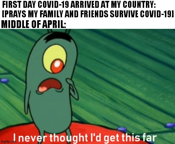 I never thought i'd get this far |  FIRST DAY COVID-19 ARRIVED AT MY COUNTRY: [PRAYS MY FAMILY AND FRIENDS SURVIVE COVID-19]; MIDDLE OF APRIL: | image tagged in i never thought i'd get this far | made w/ Imgflip meme maker