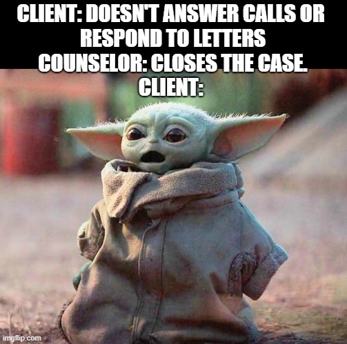 Surprised Baby Yoda | CLIENT: DOESN'T ANSWER CALLS OR 
RESPOND TO LETTERS

COUNSELOR: CLOSES THE CASE.
CLIENT: | image tagged in surprised baby yoda | made w/ Imgflip meme maker