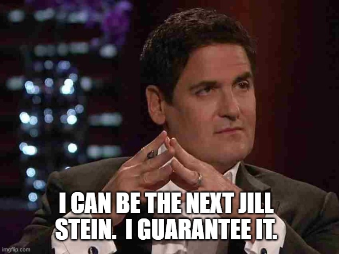 Mark Cuban | I CAN BE THE NEXT JILL STEIN.  I GUARANTEE IT. | image tagged in mark cuban | made w/ Imgflip meme maker