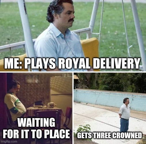 Sad Pablo Escobar | ME: PLAYS ROYAL DELIVERY; WAITING FOR IT TO PLACE; GETS THREE CROWNED | image tagged in memes,sad pablo escobar | made w/ Imgflip meme maker