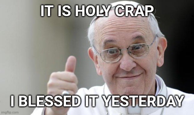 Pope francis | IT IS HOLY CRAP I BLESSED IT YESTERDAY | image tagged in pope francis | made w/ Imgflip meme maker