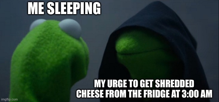 Evil Kermit Meme | ME SLEEPING; MY URGE TO GET SHREDDED CHEESE FROM THE FRIDGE AT 3:00 AM | image tagged in memes,evil kermit | made w/ Imgflip meme maker