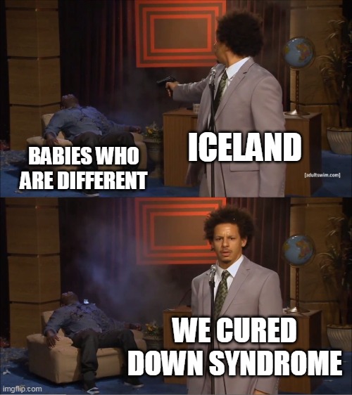 When the Treatment Is Worse Than the Condition | ICELAND; BABIES WHO ARE DIFFERENT; WE CURED DOWN SYNDROME | image tagged in memes,who killed hannibal,iceland,babies,abortion,down syndrome | made w/ Imgflip meme maker
