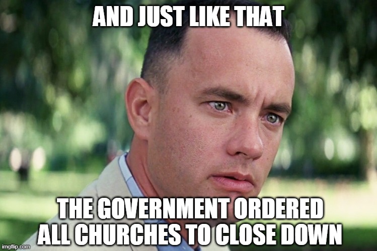 Not an "essential need," they say | AND JUST LIKE THAT; THE GOVERNMENT ORDERED ALL CHURCHES TO CLOSE DOWN | image tagged in memes,and just like that,coronavirus,government,church,covid-19,ConservativeMemes | made w/ Imgflip meme maker