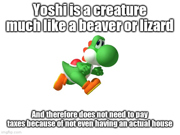 Blank White Template | Yoshi is a creature much like a beaver or lizard; And therefore does not need to pay taxes because of not even having an actual house | image tagged in blank white template | made w/ Imgflip meme maker