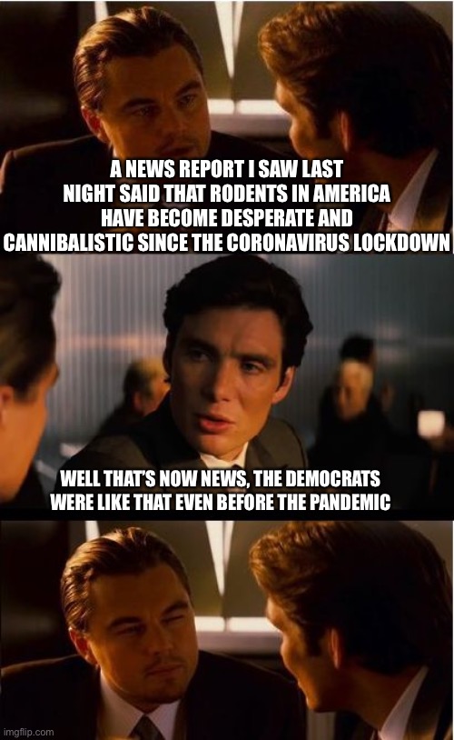 Inception | A NEWS REPORT I SAW LAST NIGHT SAID THAT RODENTS IN AMERICA HAVE BECOME DESPERATE AND CANNIBALISTIC SINCE THE CORONAVIRUS LOCKDOWN; WELL THAT’S NOW NEWS, THE DEMOCRATS WERE LIKE THAT EVEN BEFORE THE PANDEMIC | image tagged in memes,inception,democrats,democratic party,coronavirus | made w/ Imgflip meme maker