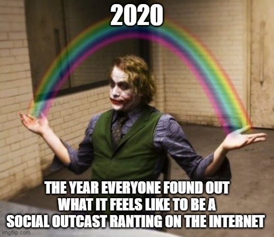 Joker Rainbow Hands Meme | 2020; THE YEAR EVERYONE FOUND OUT WHAT IT FEELS LIKE TO BE A SOCIAL OUTCAST RANTING ON THE INTERNET | image tagged in memes,joker rainbow hands | made w/ Imgflip meme maker