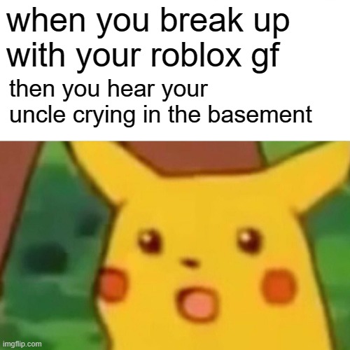 Surprised Pikachu | when you break up with your roblox gf; then you hear your uncle crying in the basement | image tagged in memes,surprised pikachu | made w/ Imgflip meme maker