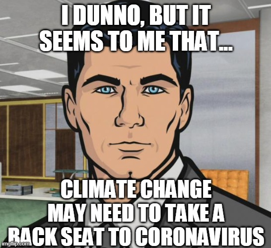 Reality always takes precedence over unreality | I DUNNO, BUT IT SEEMS TO ME THAT... CLIMATE CHANGE MAY NEED TO TAKE A BACK SEAT TO CORONAVIRUS | image tagged in memes,archer,climate change,global warming,coronavirus,earth | made w/ Imgflip meme maker
