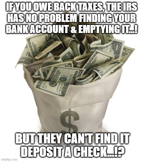 Bag of money | IF YOU OWE BACK TAXES, THE IRS 
HAS NO PROBLEM FINDING YOUR 
BANK ACCOUNT & EMPTYING IT...! BUT THEY CAN'T FIND IT DEPOSIT A CHECK...!? | image tagged in bag of money | made w/ Imgflip meme maker