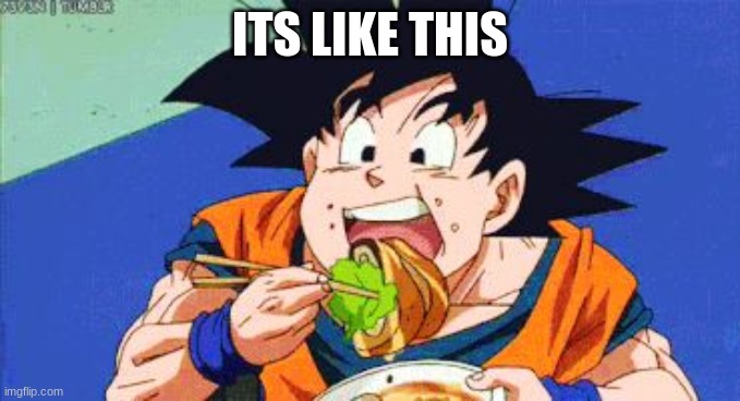 Goku eating  | ITS LIKE THIS | image tagged in goku eating | made w/ Imgflip meme maker