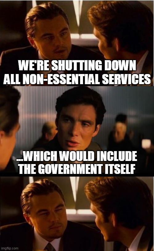 Government Is A Necessary Evil | WE'RE SHUTTING DOWN ALL NON-ESSENTIAL SERVICES; ...WHICH WOULD INCLUDE THE GOVERNMENT ITSELF | image tagged in memes,inception,government shutdown,government,essential,coronavirus | made w/ Imgflip meme maker
