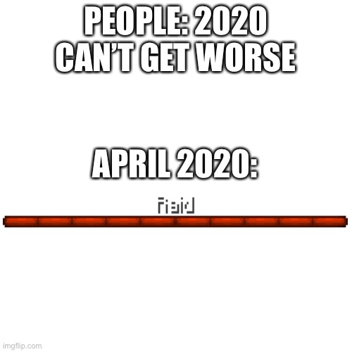 Blank Transparent Square Meme | PEOPLE: 2020 CAN’T GET WORSE; APRIL 2020: | image tagged in memes,blank transparent square | made w/ Imgflip meme maker