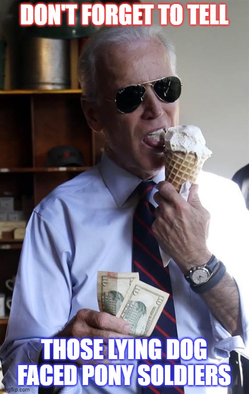 Joe Biden Ice Cream and Cash | DON'T FORGET TO TELL THOSE LYING DOG FACED PONY SOLDIERS | image tagged in joe biden ice cream and cash | made w/ Imgflip meme maker