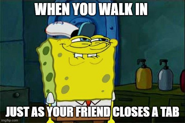 Don't You Squidward Meme | WHEN YOU WALK IN; JUST AS YOUR FRIEND CLOSES A TAB | image tagged in memes,don't you squidward | made w/ Imgflip meme maker