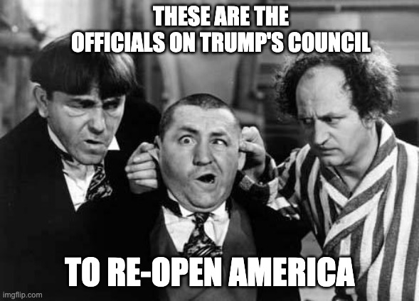 Trump's stooges | THESE ARE THE OFFICIALS ON TRUMP'S COUNCIL; TO RE-OPEN AMERICA | image tagged in three stooges,trump,republicans,conservatives,fox news,donald trump | made w/ Imgflip meme maker