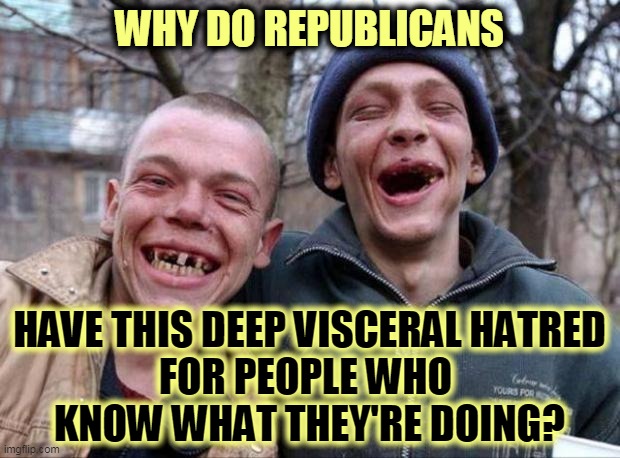 This is what happens when you boycott expert dentists. | WHY DO REPUBLICANS; HAVE THIS DEEP VISCERAL HATRED
FOR PEOPLE WHO 
KNOW WHAT THEY'RE DOING? | image tagged in no teeth,republicans,gop,brains,experience,expert | made w/ Imgflip meme maker