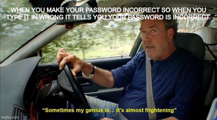 sometimes my genius is... it's almost frightening | WHEN YOU MAKE YOUR PASSWORD INCORRECT SO WHEN YOU TYPE IT IN WRONG IT TELLS YOU YOUR PASSWORD IS INCORRECT. | image tagged in sometimes my genius is it's almost frightening,memes | made w/ Imgflip meme maker