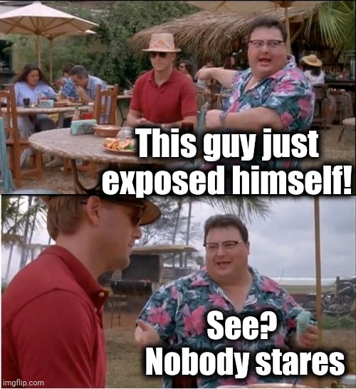 See Nobody Cares | This guy just exposed himself! See?  Nobody stares | image tagged in memes,see nobody cares | made w/ Imgflip meme maker