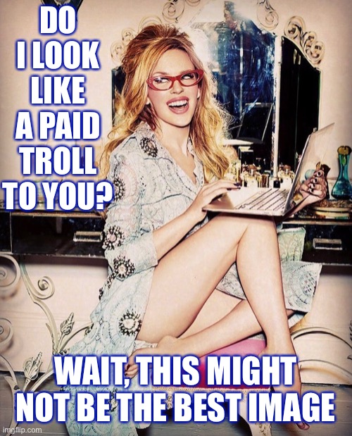 The rumors are true. Maybe. | DO I LOOK LIKE A PAID TROLL TO YOU? WAIT, THIS MIGHT NOT BE THE BEST IMAGE | image tagged in kylie computer,paid,paid in full,trolling the troll,trolling,imgflip trolls | made w/ Imgflip meme maker