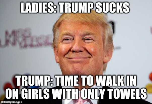 Donald trump approves | LADIES: TRUMP SUCKS; TRUMP: TIME TO WALK IN ON GIRLS WITH ONLY TOWELS | image tagged in donald trump approves | made w/ Imgflip meme maker