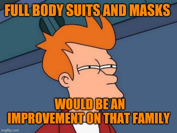 Futurama Fry Meme | FULL BODY SUITS AND MASKS WOULD BE AN IMPROVEMENT ON THAT FAMILY | image tagged in memes,futurama fry | made w/ Imgflip meme maker