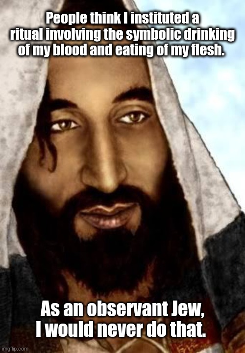 Jesus the Observant Jew | People think I instituted a ritual involving the symbolic drinking of my blood and eating of my flesh. As an observant Jew, I would never do that. | image tagged in jesus,jew,blood,flesh,ritual | made w/ Imgflip meme maker
