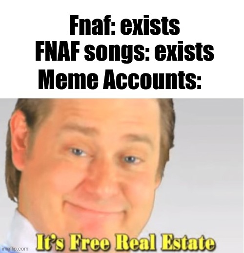 It's Free Real Estate | Fnaf: exists; Meme Accounts:; FNAF songs: exists | image tagged in it's free real estate,fnaf,hmmm | made w/ Imgflip meme maker