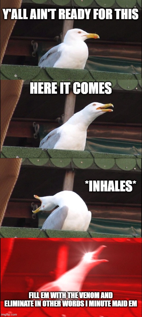 Inhaling Seagull Meme | Y'ALL AIN'T READY FOR THIS; HERE IT COMES; *INHALES*; FILL EM WITH THE VENOM AND ELIMINATE IN OTHER WORDS I MINUTE MAID EM | image tagged in memes,inhaling seagull | made w/ Imgflip meme maker
